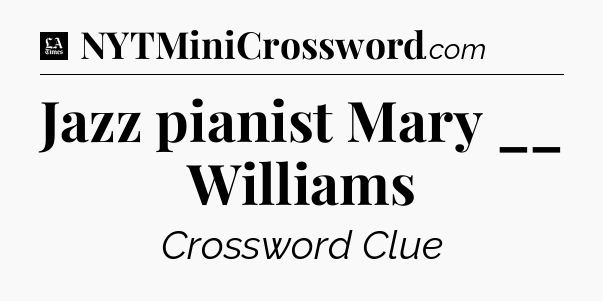 Jazz pianist Mary __ Williams - LA Times Crossword