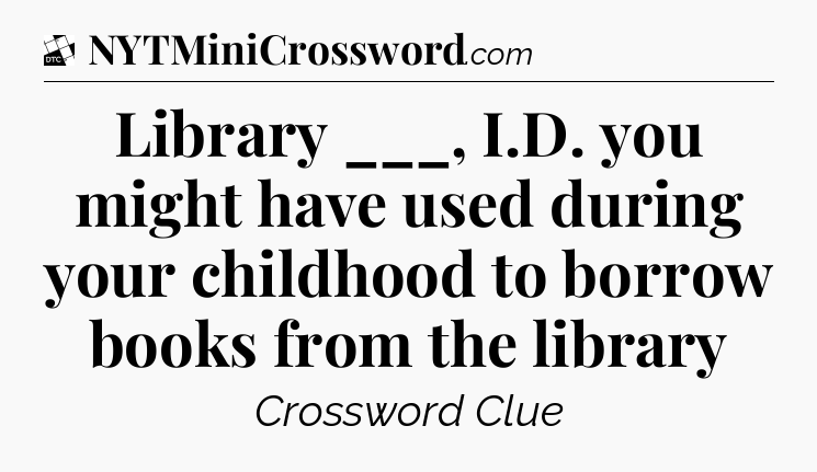 Library ___, I.D. you might have used during your childhood to borrow books from the library - Daily Themed Classic Crossword