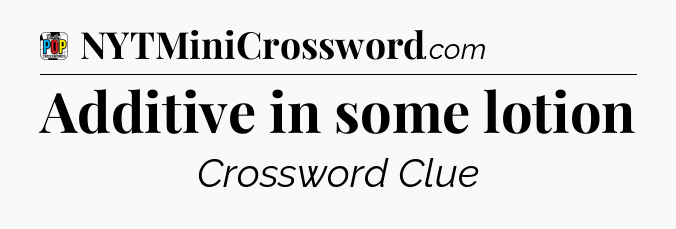 Additive in some lotion Crossword Clue