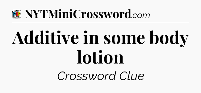 Additive in some body lotion Crossword Clue