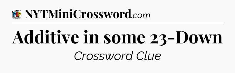 Additive in some 23-Down Crossword Clue
