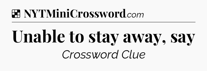 Solution: Unable to stay away, say - NYT Crossword