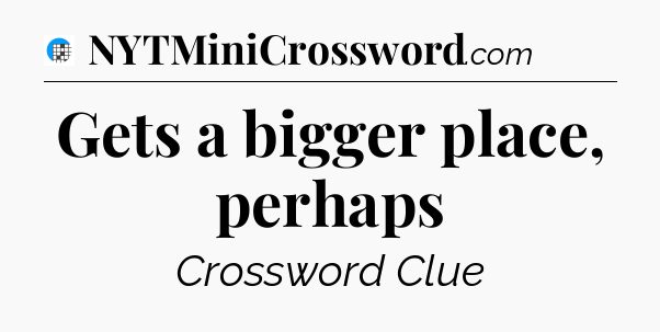 Gets a bigger place, perhaps Crossword Clue