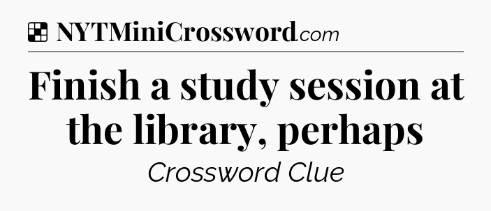 Solution: Finish a study session at the library, perhaps - NYT Crossword