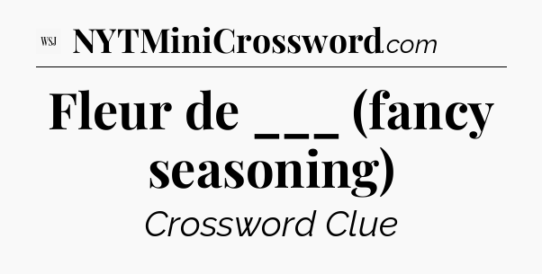 Fleur de ___ (fancy seasoning) - WSJ Crossword