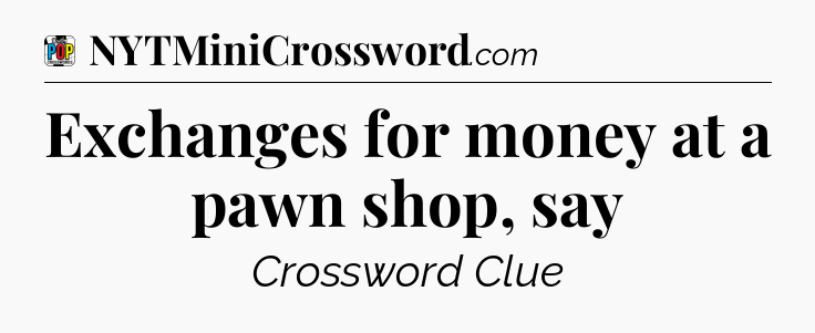 Exchanges for money at a pawn shop, say Crossword Clue