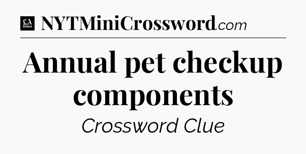 Annual pet checkup components - LA Times Crossword