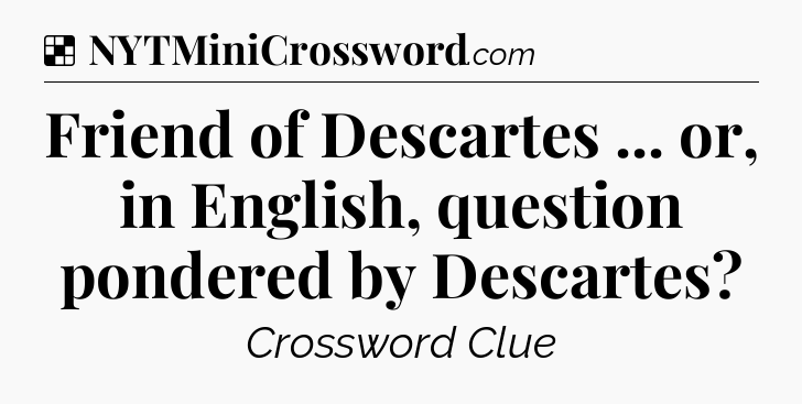 Solution: Friend of Descartes ... or, in English, question pondered by Descartes - NYT Crossword