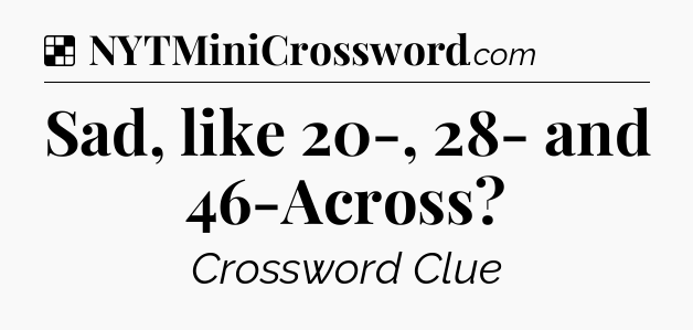 Solution: Sad, like 20-, 28- and 46-Across - NYT Crossword