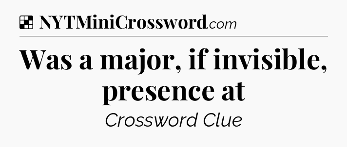 Solution: Was a major, if invisible, presence at - NYT Crossword