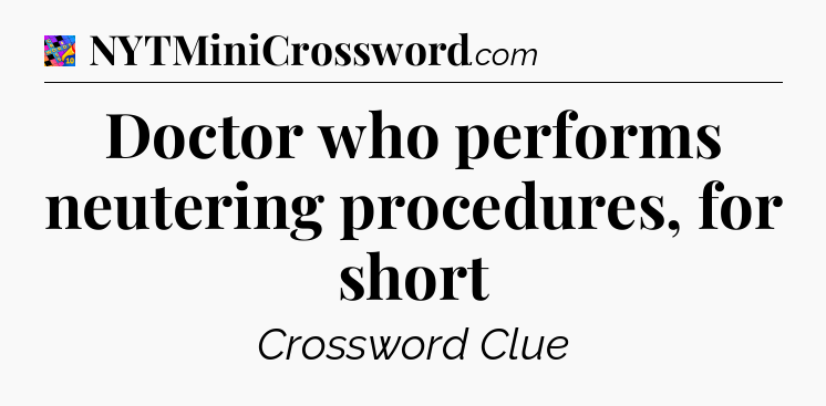 Doctor who performs neutering procedures, for short Crossword Clue