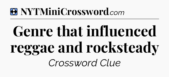 Solution: Genre that influenced reggae and rocksteady - NYT Mini Crossword
