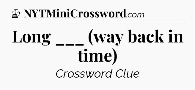 Long ___ (way back in time) - Daily Themed Classic Crossword