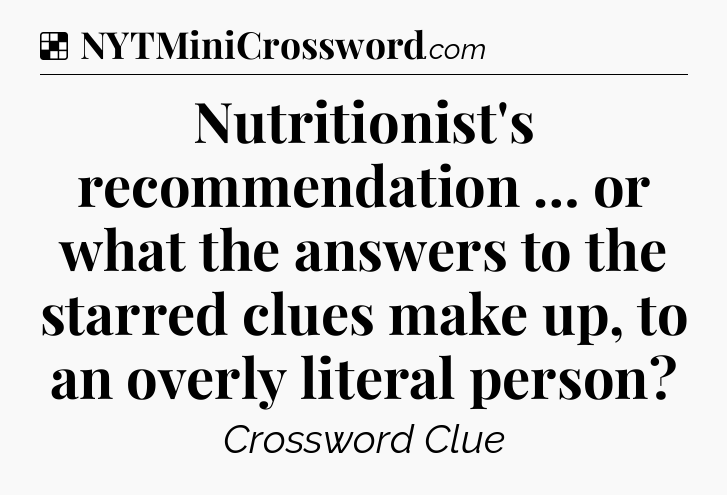 Solution: Nutritionist's recommendation … or what the answers to the starred clues make up, to an overly literal person - NYT Crossword