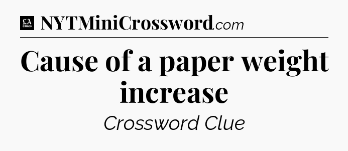 Cause of a paper weight increase - LA Times Crossword