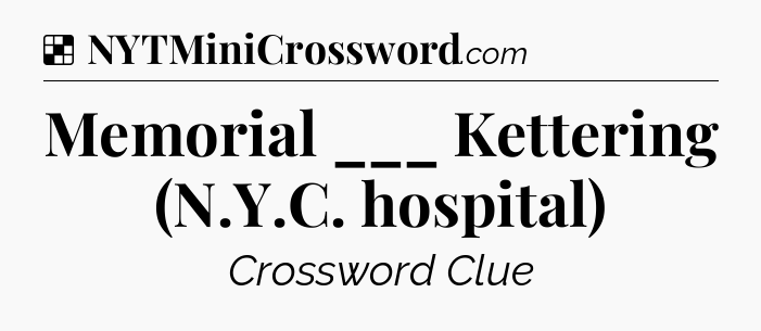 Solution: Memorial ___ Kettering (N.Y.C. hospital) - NYT Crossword