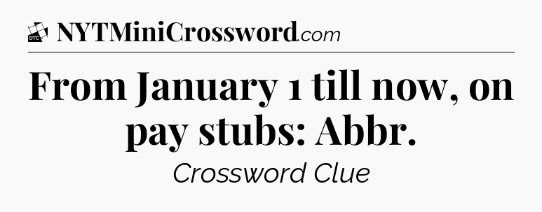 From January 1 till now, on pay stubs: Abbr - Daily Themed Classic Crossword