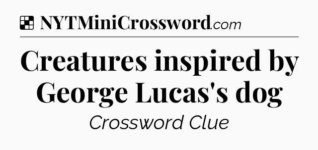 Solution: Creatures inspired by George Lucas's dog - NYT Crossword