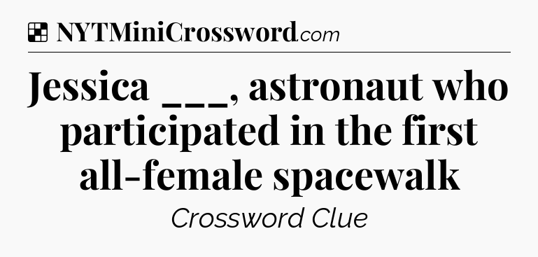 Solution: Jessica ___, astronaut who participated in the first all-female spacewalk - NYT Crossword