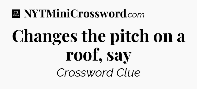 Changes the pitch on a roof, say - LA Times Crossword