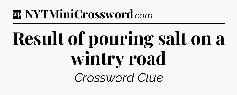 Result of pouring salt on a wintry road Crossword Clue