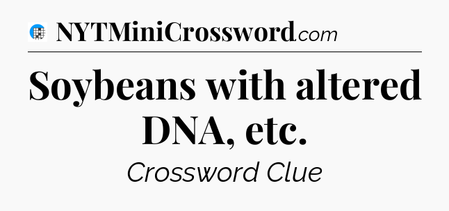Soybeans with altered DNA, etc Crossword Clue