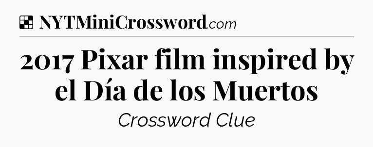 Solution: 2017 Pixar film inspired by el Día de los Muertos - NYT Crossword