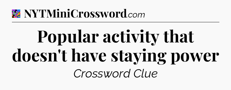 Popular activity that doesn't have staying power Crossword Clue