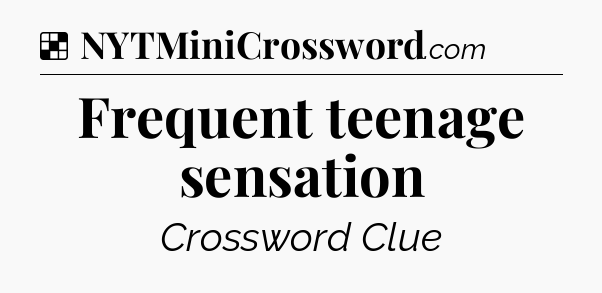 Solution: Frequent teenage sensation - NYT Crossword