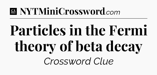 Particles in the Fermi theory of beta decay - LA Times Crossword