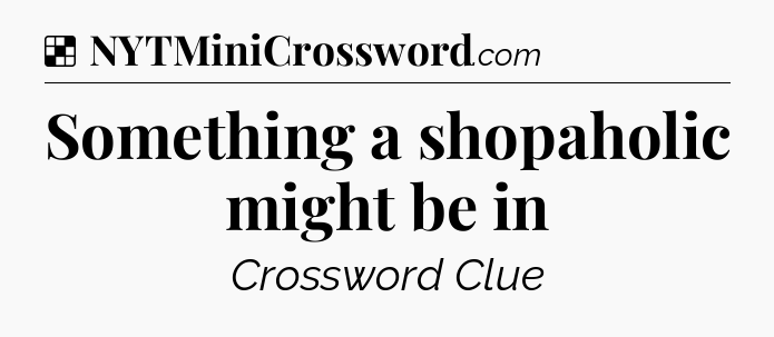Solution: Something a shopaholic might be in - NYT Crossword