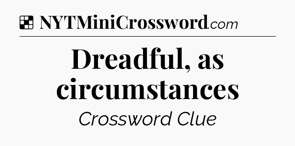 Solution: Dreadful, as circumstances - NYT Crossword