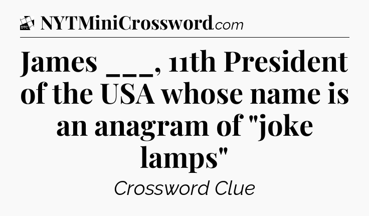 James ___, 11th President of the USA whose name is an anagram of 
