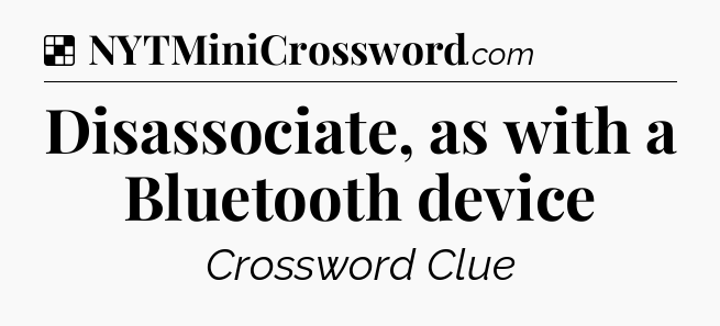 Solution: Disassociate, as with a Bluetooth device - NYT Crossword