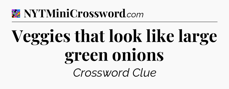 Veggies that look like large green onions Crossword Clue
