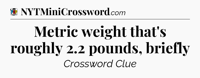 Metric weight that's roughly 2.2 pounds, briefly Crossword Clue