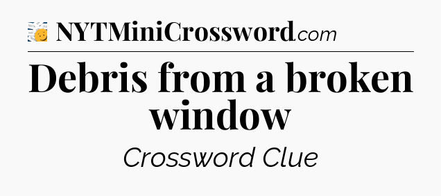 Debris from a broken window - 7 Little Words