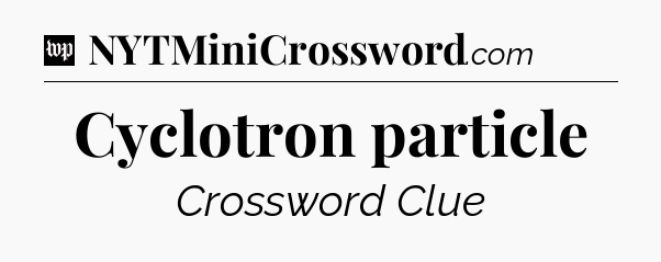Cyclotron particle Crossword Clue