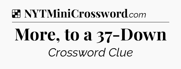 Solution: More, to a 37-Down - NYT Crossword