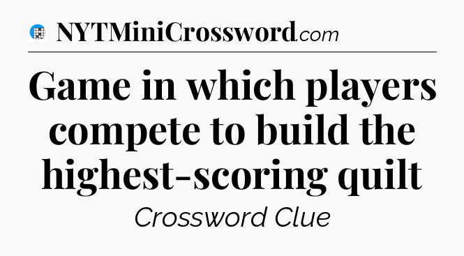 Game in which players compete to build the highest-scoring quilt Crossword Clue