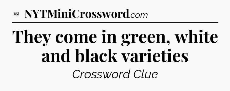 They come in green, white and black varieties - WSJ Crossword