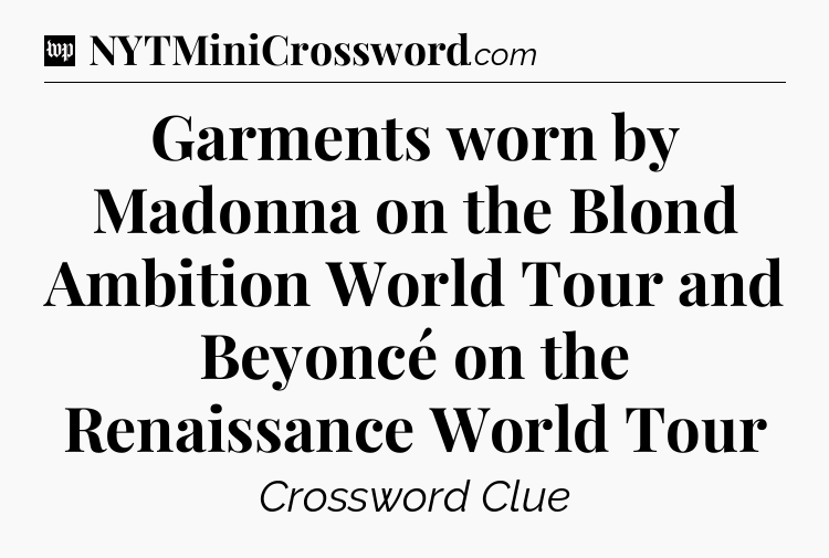 Garments worn by Madonna on the Blond Ambition World Tour and Beyoncé on the Renaissance World Tour Crossword Clue
