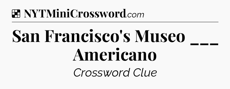 Solution: San Francisco's Museo ___ Americano - NYT Crossword