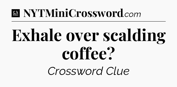 Exhale over scalding coffee - LA Times Crossword