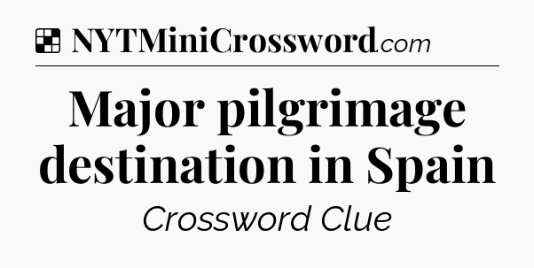 Solution: Major pilgrimage destination in Spain - NYT Crossword