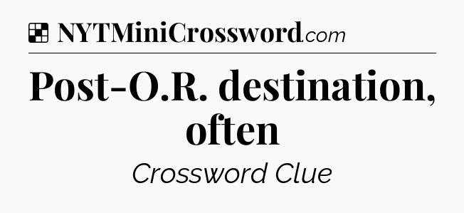 Solution: Post-O.R. destination, often - NYT Crossword