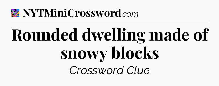 Rounded dwelling made of snowy blocks Crossword Clue