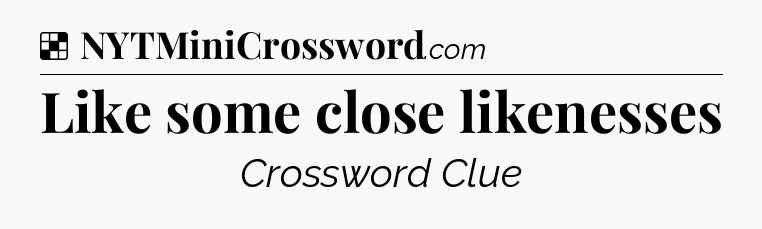 Solution: Like some close likenesses - NYT Crossword