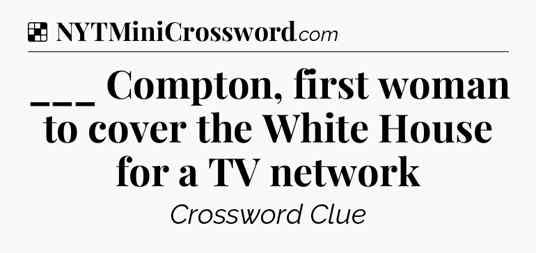 Solution: ___ Compton, first woman to cover the White House for a TV network - NYT Crossword