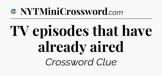 TV episodes that have already aired Crossword Clue